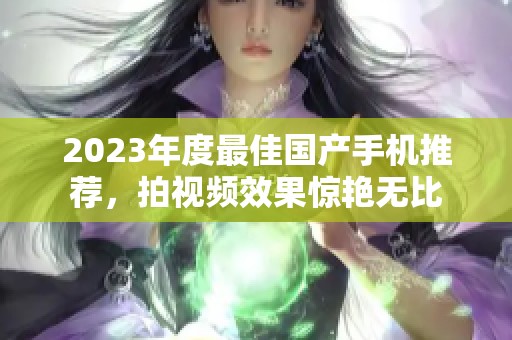 2023年度最佳国产手机推荐，拍视频效果惊艳无比