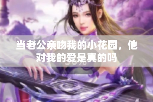 当老公亲吻我的小花园，他对我的爱是真的吗