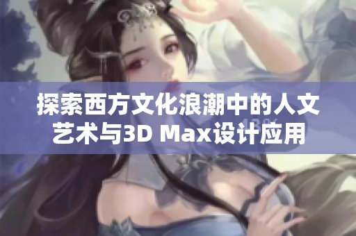 探索西方文化浪潮中的人文艺术与3D Max设计应用