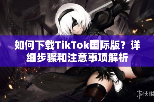 如何下载TikTok国际版？详细步骤和注意事项解析