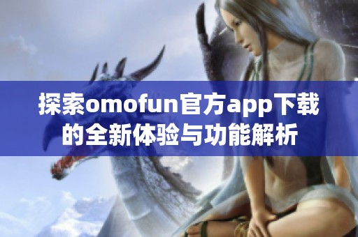 探索omofun官方app下载的全新体验与功能解析