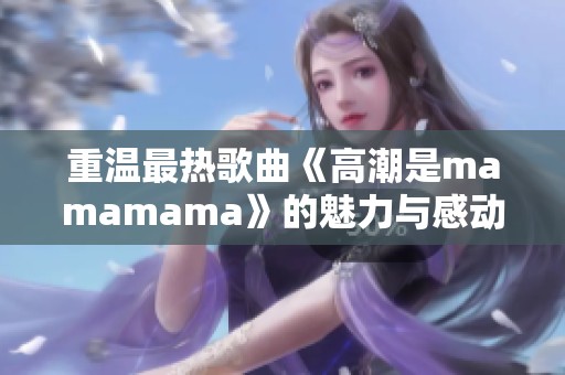 重温最热歌曲《高潮是mamamama》的魅力与感动