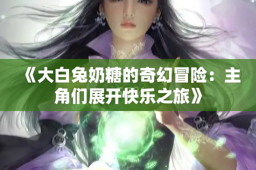 《大白兔奶糖的奇幻冒险：主角们展开快乐之旅》