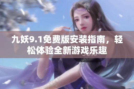 九妖9.1免费版安装指南，轻松体验全新游戏乐趣