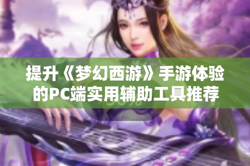 提升《梦幻西游》手游体验的PC端实用辅助工具推荐