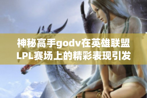 神秘高手godv在英雄联盟LPL赛场上的精彩表现引发热议