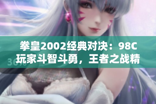 拳皇2002经典对决：98C玩家斗智斗勇，王者之战精彩纷呈！