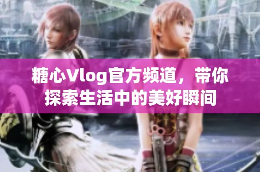 糖心Vlog官方频道，带你探索生活中的美好瞬间