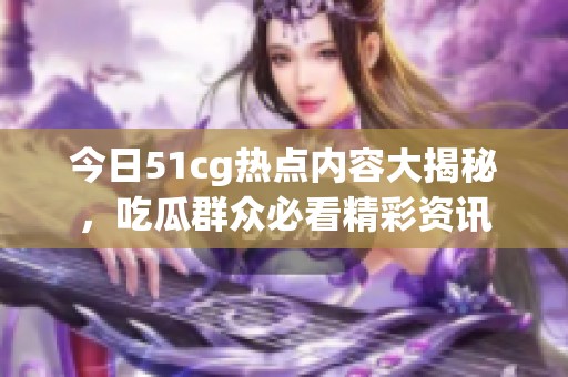 今日51cg热点内容大揭秘，吃瓜群众必看精彩资讯