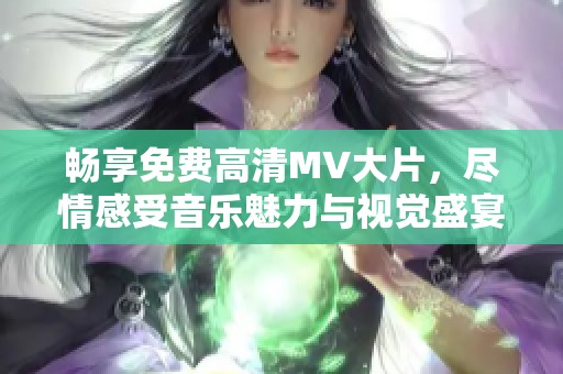 畅享免费高清MV大片，尽情感受音乐魅力与视觉盛宴