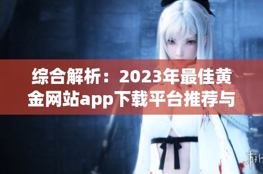 综合解析：2023年最佳黄金网站app下载平台推荐与评测