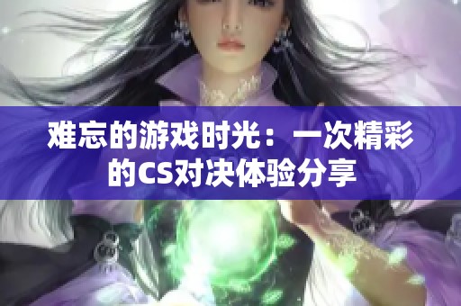 难忘的游戏时光：一次精彩的CS对决体验分享