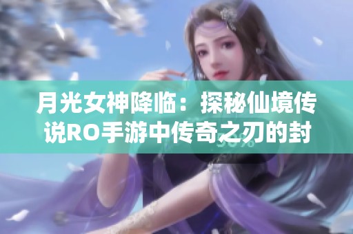 月光女神降临：探秘仙境传说RO手游中传奇之刃的封印与复苏