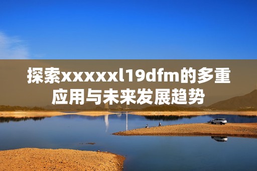 探索xxxxxl19dfm的多重应用与未来发展趋势