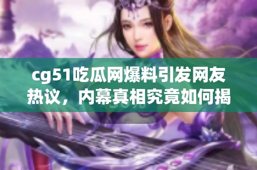 cg51吃瓜网爆料引发网友热议，内幕真相究竟如何揭秘