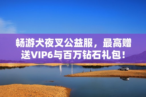 畅游犬夜叉公益服，最高赠送VIP6与百万钻石礼包！