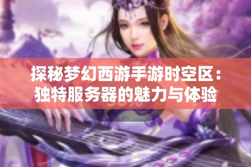 探秘梦幻西游手游时空区：独特服务器的魅力与体验