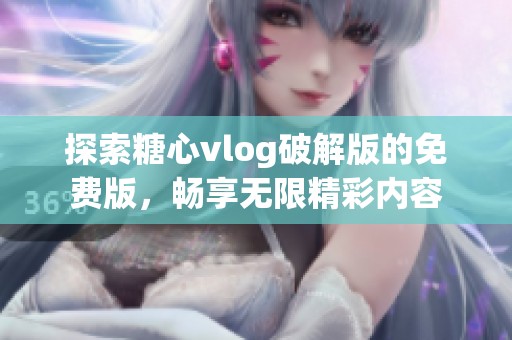 探索糖心vlog破解版的免费版，畅享无限精彩内容