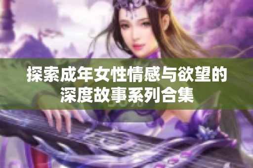 探索成年女性情感与欲望的深度故事系列合集