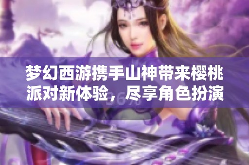 梦幻西游携手山神带来樱桃派对新体验，尽享角色扮演乐趣