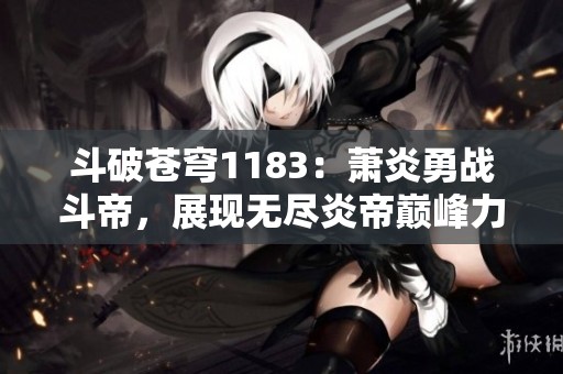 斗破苍穹1183：萧炎勇战斗帝，展现无尽炎帝巅峰力量