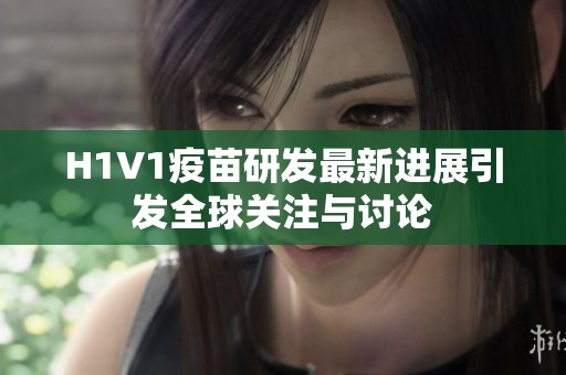 H1V1疫苗研发最新进展引发全球关注与讨论