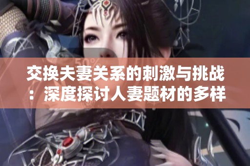 交换夫妻关系的刺激与挑战：深度探讨人妻题材的多样性