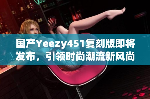 国产Yeezy451复刻版即将发布，引领时尚潮流新风尚