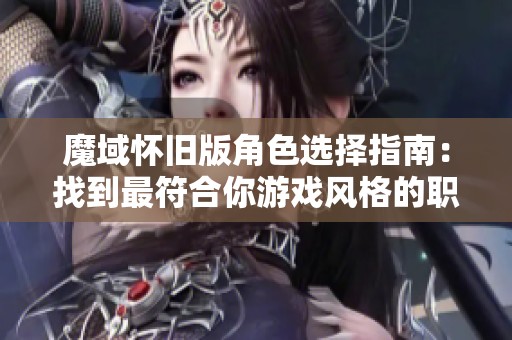 魔域怀旧版角色选择指南：找到最符合你游戏风格的职业