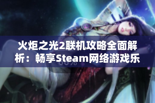 火炬之光2联机攻略全面解析：畅享Steam网络游戏乐趣