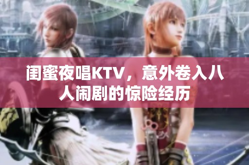 闺蜜夜唱KTV，意外卷入八人闹剧的惊险经历