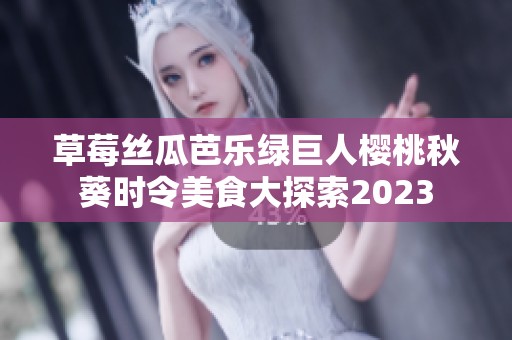 草莓丝瓜芭乐绿巨人樱桃秋葵时令美食大探索2023