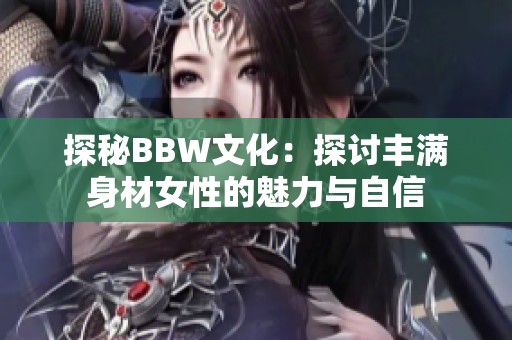 探秘BBW文化：探讨丰满身材女性的魅力与自信