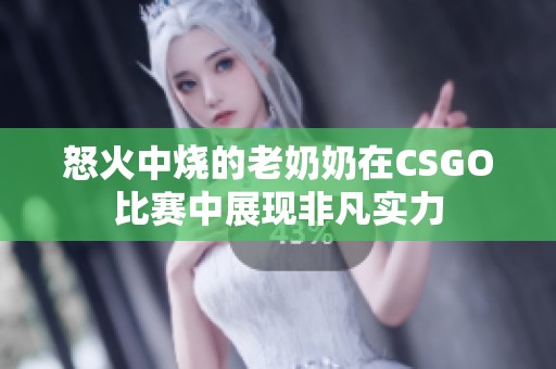 怒火中烧的老奶奶在CSGO比赛中展现非凡实力