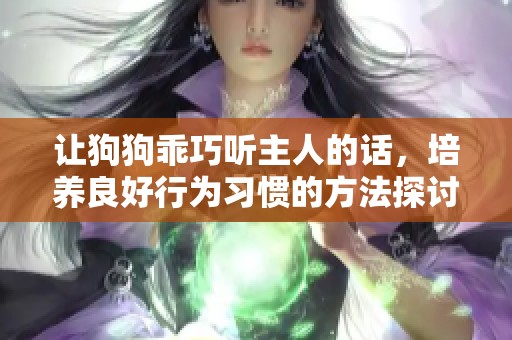 让狗狗乖巧听主人的话，培养良好行为习惯的方法探讨