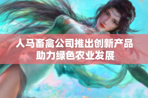 人马畜禽公司推出创新产品 助力绿色农业发展