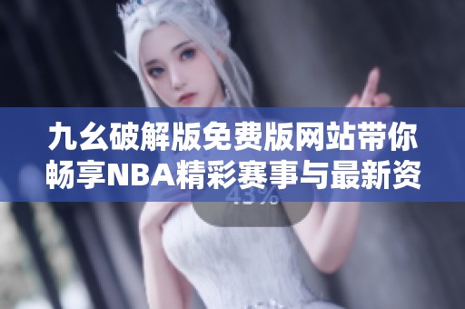 九幺破解版免费版网站带你畅享NBA精彩赛事与最新资讯