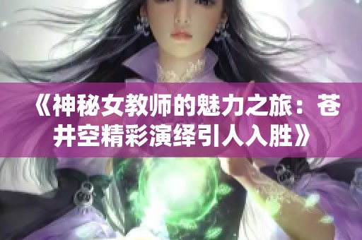 《神秘女教师的魅力之旅：苍井空精彩演绎引人入胜》