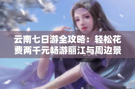 云南七日游全攻略：轻松花费两千元畅游丽江与周边景点
