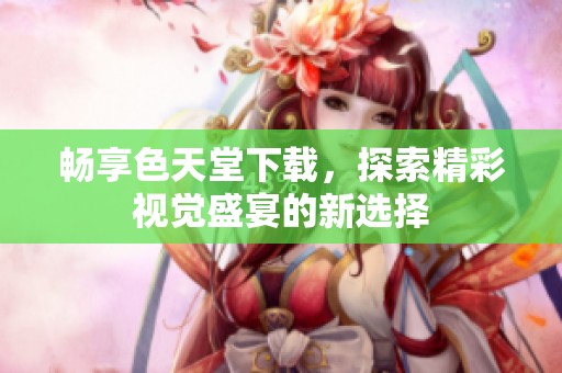 畅享色天堂下载，探索精彩视觉盛宴的新选择