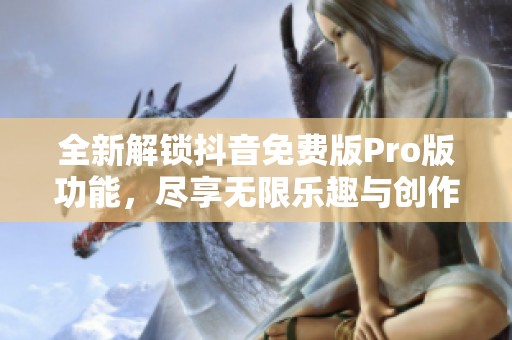 全新解锁抖音免费版Pro版功能，尽享无限乐趣与创作自由