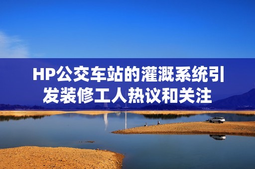 HP公交车站的灌溉系统引发装修工人热议和关注