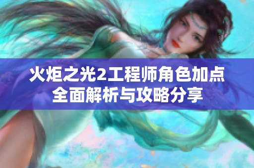 火炬之光2工程师角色加点全面解析与攻略分享