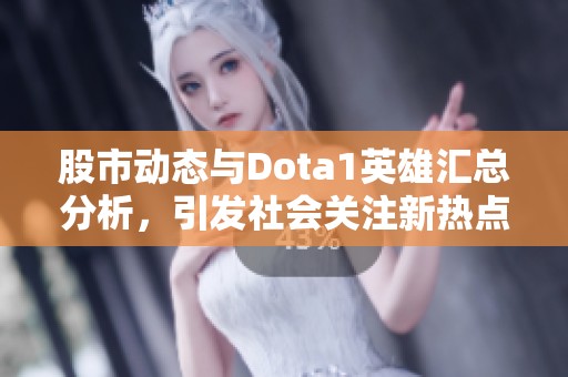 股市动态与Dota1英雄汇总分析，引发社会关注新热点