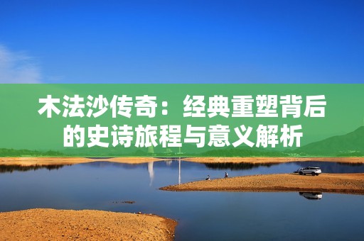 木法沙传奇：经典重塑背后的史诗旅程与意义解析