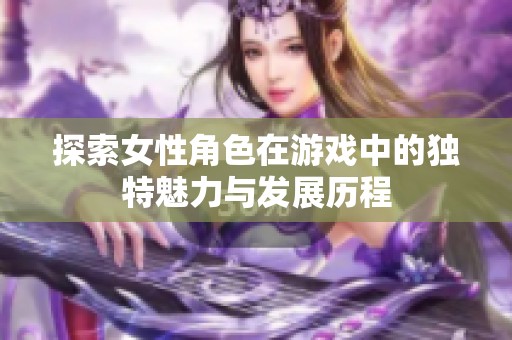 探索女性角色在游戏中的独特魅力与发展历程