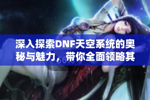 深入探索DNF天空系统的奥秘与魅力，带你全面领略其神秘面貌