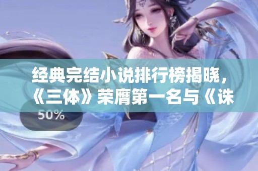 经典完结小说排行榜揭晓，《三体》荣膺第一名与《诛仙》上榜