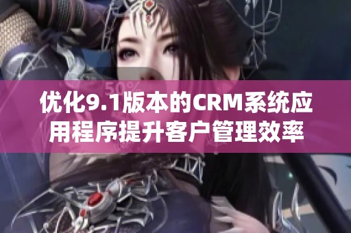 优化9.1版本的CRM系统应用程序提升客户管理效率