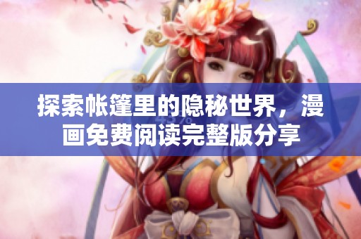 探索帐篷里的隐秘世界，漫画免费阅读完整版分享